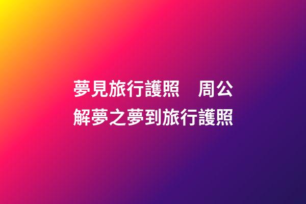 夢見旅行護照　周公解夢之夢到旅行護照